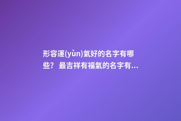 形容運(yùn)氣好的名字有哪些？ 最吉祥有福氣的名字有哪些，形容運(yùn)氣好的名字有哪些？